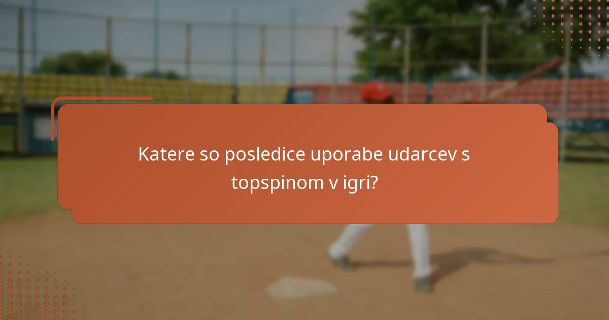 Katere so posledice uporabe udarcev s topspinom v igri?